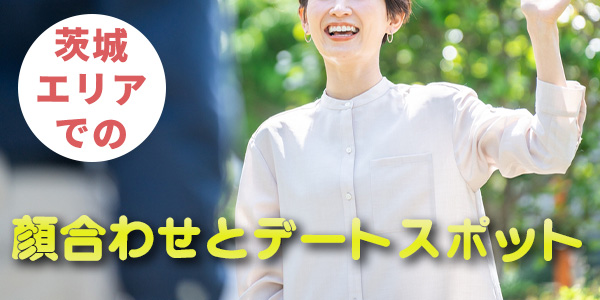 茨城エリアでの顔合わせとデートスポット